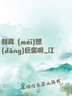 我真沒(méi)想當(dāng)巨星啊