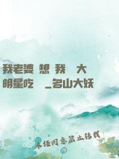 我老婆總想讓我這個大明星吃軟飯