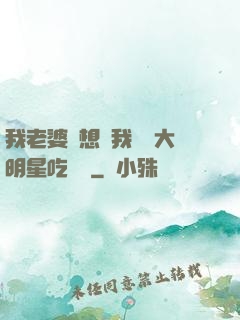 我老婆總想讓我這個大明星吃軟飯