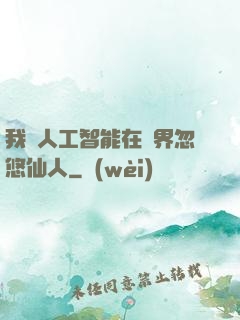 我與人工智能在異界忽悠仙人