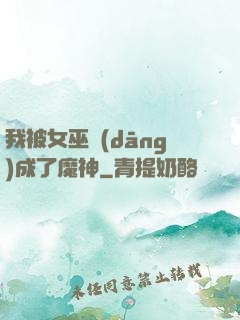 我被女巫當(dāng)成了魔神