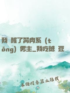 我覺醒了胬肉系統(tǒng)雙男主