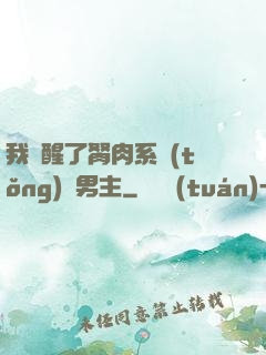 我覺醒了胬肉系統(tǒng)雙男主