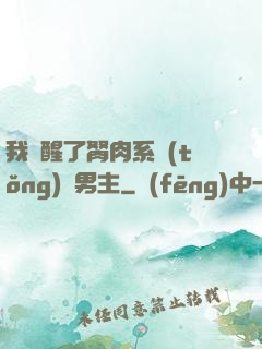 我覺醒了胬肉系統(tǒng)雙男主