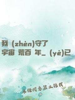 我鎮(zhèn)守了宇宙邊荒百萬年