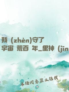 我鎮(zhèn)守了宇宙邊荒百萬年