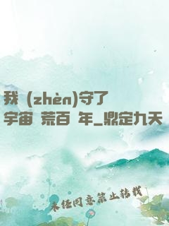 我鎮(zhèn)守了宇宙邊荒百萬年