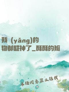 我養(yǎng)的寵物都超神了