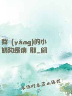 我養(yǎng)的小奶狗是病嬌耶