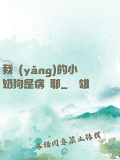 我養(yǎng)的小奶狗是病嬌耶