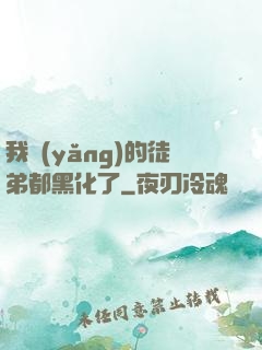我養(yǎng)的徒弟都黑化了