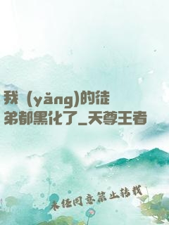 我養(yǎng)的徒弟都黑化了