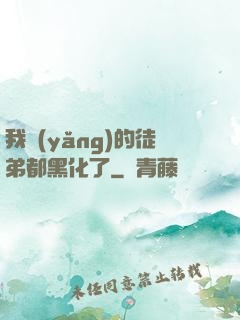 我養(yǎng)的徒弟都黑化了