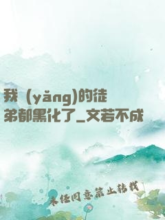 我養(yǎng)的徒弟都黑化了