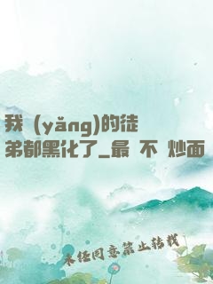 我養(yǎng)的徒弟都黑化了