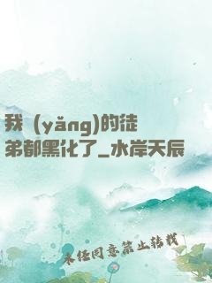 我養(yǎng)的徒弟都黑化了