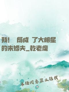 我！開局成為了大明星的未婚夫