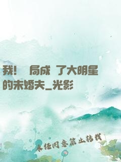 我！開局成為了大明星的未婚夫
