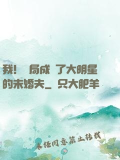 我！開局成為了大明星的未婚夫