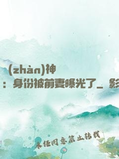 戰(zhàn)神歸來：身份被前妻曝光了
