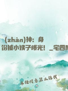 戰(zhàn)神：身份被小姨子曝光！