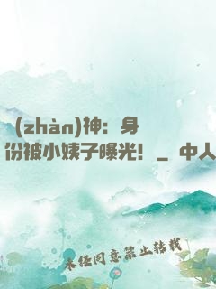 戰(zhàn)神：身份被小姨子曝光！