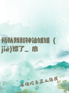 所以我和神仙姐姐結(jié)婚了