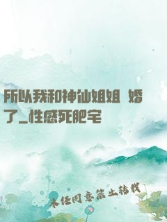 所以我和神仙姐姐結婚了