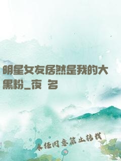明星女友居然是我的大黑粉