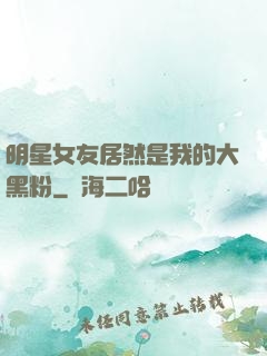 明星女友居然是我的大黑粉