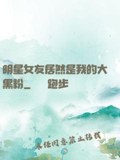 明星女友居然是我的大黑粉