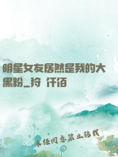 明星女友居然是我的大黑粉