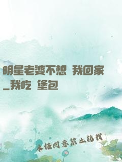 明星老婆不想讓我回家