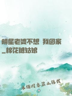 明星老婆不想讓我回家
