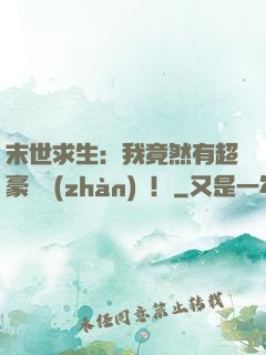 末世求生：我竟然有超豪華戰(zhàn)車！