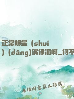 正常明星誰(shuí)當(dāng)偶像派啊