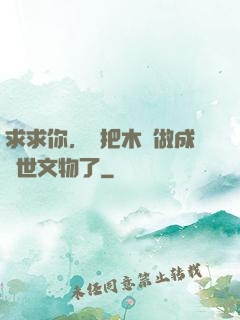 求求你，別把木頭做成傳世文物了