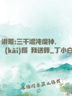 洪荒:三千混沌魔神，開(kāi)局為我送葬