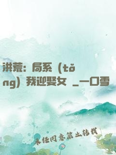 洪荒:開局系統(tǒng)讓我迎娶女媧