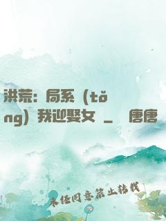 洪荒:開局系統(tǒng)讓我迎娶女媧
