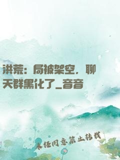 洪荒:開局被架空，聊天群黑化了