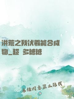洪荒之我伏羲能合成萬物