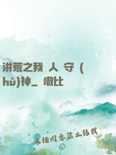 洪荒之我為人間守護(hù)神