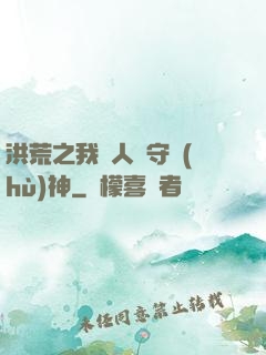 洪荒之我為人間守護(hù)神