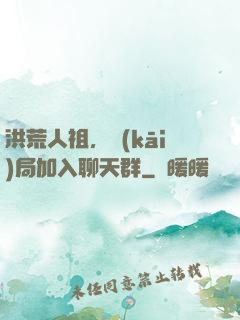 洪荒人祖，開(kāi)局加入聊天群