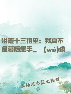洪荒十三祖巫：我真不是幕后黑手