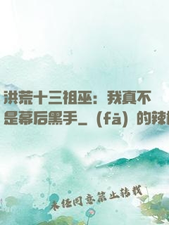 洪荒十三祖巫：我真不是幕后黑手