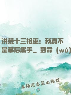 洪荒十三祖巫：我真不是幕后黑手