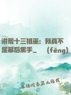 洪荒十三祖巫：我真不是幕后黑手
