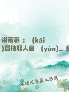 洪荒游戲：開(kāi)局抽取人皇氣運(yùn)